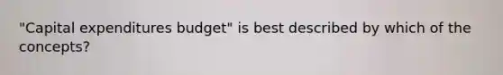 "Capital expenditures budget" is best described by which of the concepts?