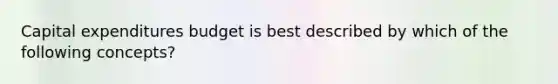 Capital expenditures budget is best described by which of the following concepts?