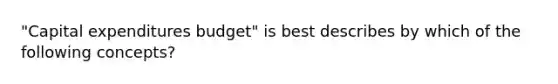 "Capital expenditures budget" is best describes by which of the following concepts?