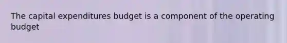 The capital expenditures budget is a component of the operating budget