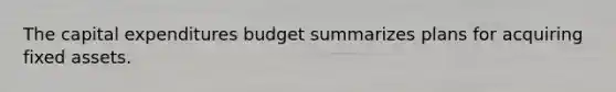 The capital expenditures budget summarizes plans for acquiring fixed assets.