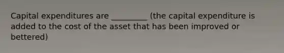 Capital expenditures are _________ (the capital expenditure is added to the cost of the asset that has been improved or bettered)