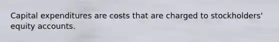 Capital expenditures are costs that are charged to stockholders' equity accounts.
