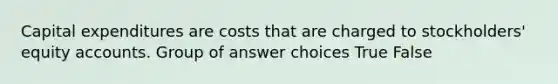 Capital expenditures are costs that are charged to stockholders' equity accounts. Group of answer choices True False