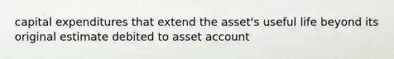 capital expenditures that extend the asset's useful life beyond its original estimate debited to asset account