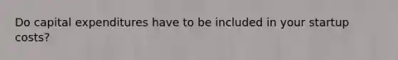 Do capital expenditures have to be included in your startup costs?