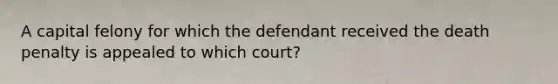 A capital felony for which the defendant received the death penalty is appealed to which court?