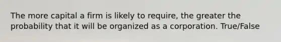 The more capital a firm is likely to require, the greater the probability that it will be organized as a corporation. True/False