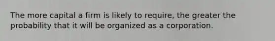 The more capital a firm is likely to require, the greater the probability that it will be organized as a corporation.