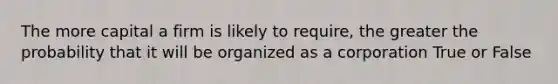 The more capital a firm is likely to require, the greater the probability that it will be organized as a corporation True or False