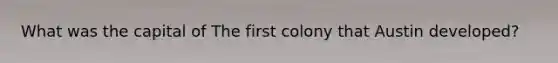 What was the capital of The first colony that Austin developed?