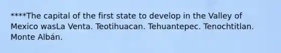 ****The capital of the first state to develop in the Valley of Mexico wasLa Venta. Teotihuacan. Tehuantepec. Tenochtitlan. Monte Albán.