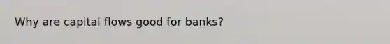 Why are capital flows good for banks?