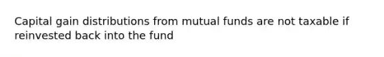 Capital gain distributions from mutual funds are not taxable if reinvested back into the fund