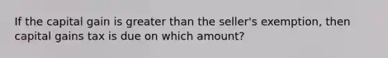 If the capital gain is greater than the seller's exemption, then capital gains tax is due on which amount?