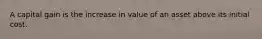 A capital gain is the increase in value of an asset above its initial cost.