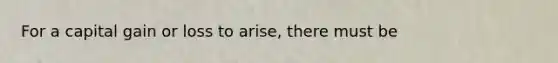 For a capital gain or loss to arise, there must be