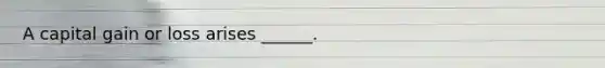 A capital gain or loss arises ______.