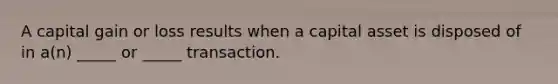 A capital gain or loss results when a capital asset is disposed of in a(n) _____ or _____ transaction.