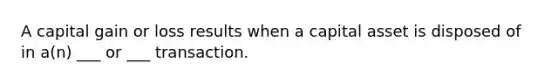 A capital gain or loss results when a capital asset is disposed of in a(n) ___ or ___ transaction.