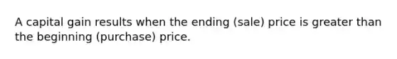 A capital gain results when the ending (sale) price is greater than the beginning (purchase) price.