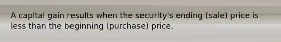 A capital gain results when the security's ending (sale) price is less than the beginning (purchase) price.