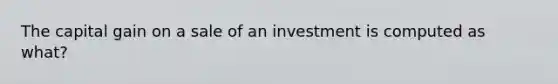 The capital gain on a sale of an investment is computed as what?