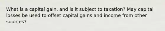 What is a capital gain, and is it subject to taxation? May capital losses be used to offset capital gains and income from other sources?