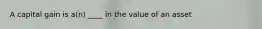 A capital gain is​ a(n) ____ in the value of an asset