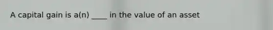 A capital gain is​ a(n) ____ in the value of an asset