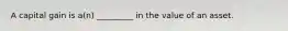 A capital gain is​ a(n) _________ in the value of an asset.