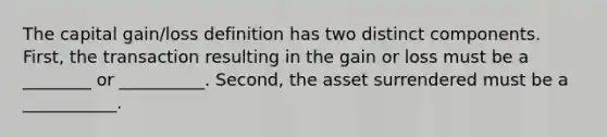 The capital gain/loss definition has two distinct components. First, the transaction resulting in the gain or loss must be a ________ or __________. Second, the asset surrendered must be a ___________.