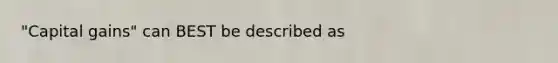 "Capital gains" can BEST be described as