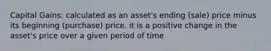 Capital Gains: calculated as an asset's ending (sale) price minus its beginning (purchase) price. it is a positive change in the asset's price over a given period of time