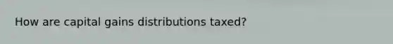 How are capital gains distributions taxed?