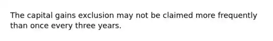 The capital gains exclusion may not be claimed more frequently than once every three years.