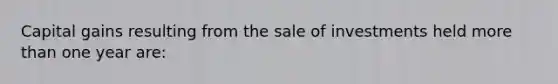 Capital gains resulting from the sale of investments held more than one year are: