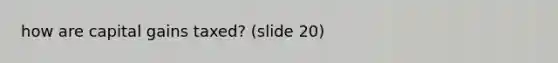 how are capital gains taxed? (slide 20)