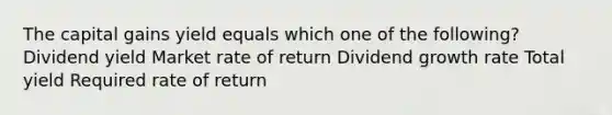 The capital gains yield equals which one of the following? Dividend yield Market rate of return Dividend growth rate Total yield Required rate of return