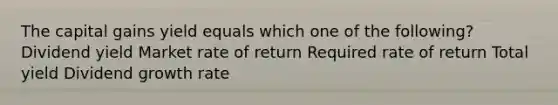 The capital gains yield equals which one of the following? Dividend yield Market rate of return Required rate of return Total yield Dividend growth rate