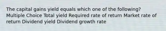 The capital gains yield equals which one of the following? Multiple Choice Total yield Required rate of return Market rate of return Dividend yield Dividend growth rate