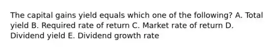 The capital gains yield equals which one of the following? A. Total yield B. Required rate of return C. Market rate of return D. Dividend yield E. Dividend growth rate