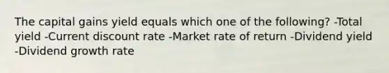 The capital gains yield equals which one of the following? -Total yield -Current discount rate -Market rate of return -Dividend yield -Dividend growth rate