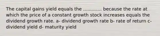 The capital gains yield equals the ............. because the rate at which the price of a constant growth stock increases equals the dividend growth rate. a- dividend growth rate b- rate of return c- dividend yield d- maturity yield