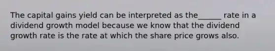 The capital gains yield can be interpreted as the______ rate in a dividend growth model because we know that the dividend growth rate is the rate at which the share price grows also.
