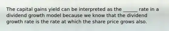 The capital gains yield can be interpreted as the ______ rate in a dividend growth model because we know that the dividend growth rate is the rate at which the share price grows also.