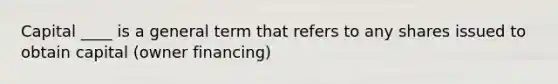 Capital ____ is a general term that refers to any shares issued to obtain capital (owner financing)