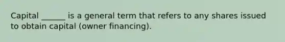 Capital ______ is a general term that refers to any shares issued to obtain capital (owner financing).