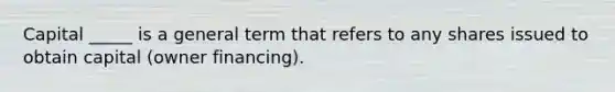 Capital _____ is a general term that refers to any shares issued to obtain capital (owner financing).