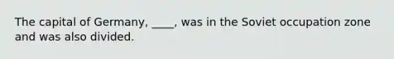 The capital of Germany, ____, was in the Soviet occupation zone and was also divided.